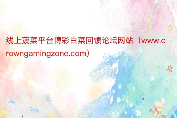 线上菠菜平台博彩白菜回馈论坛网站（www.crowngamingzone.com）