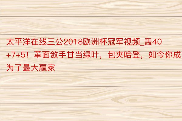 太平洋在线三公2018欧洲杯冠军视频_轰40+7+5！革面敛手甘当绿叶，包夹哈登，如今你成为了最大赢家