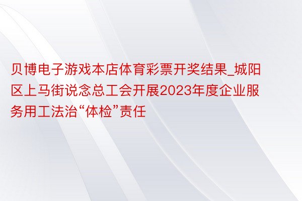 贝博电子游戏本店体育彩票开奖结果_城阳区上马街说念总工会开展2023年度企业服务用工法治“体检”责任