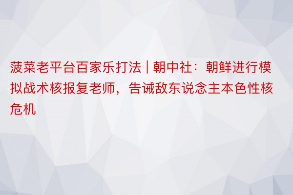 菠菜老平台百家乐打法 | 朝中社：朝鲜进行模拟战术核报复老师，告诫敌东说念主本色性核危机