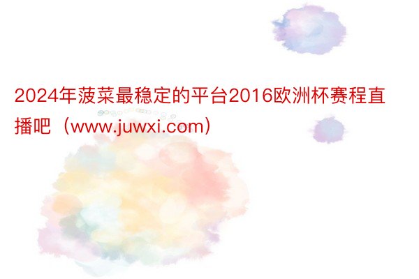 2024年菠菜最稳定的平台2016欧洲杯赛程直播吧（www.juwxi.com）