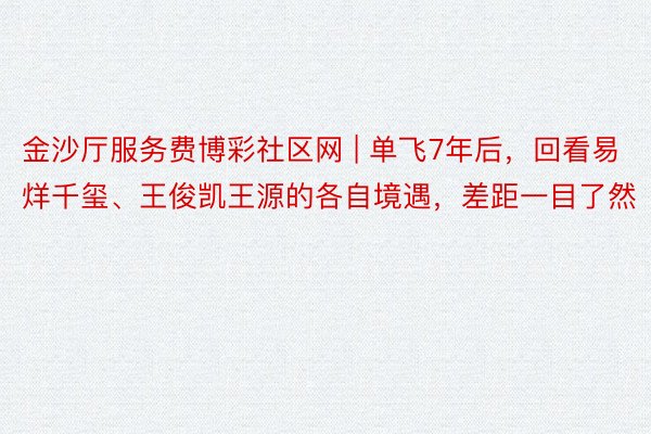 金沙厅服务费博彩社区网 | 单飞7年后，回看易烊千玺、王俊凯王源的各自境遇，差距一目了然