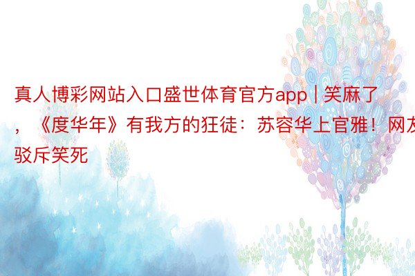 真人博彩网站入口盛世体育官方app | 笑麻了，《度华年》有我方的狂徒：苏容华上官雅！网友驳斥笑死