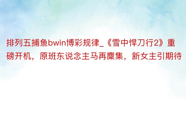 排列五捕鱼bwin博彩规律_《雪中悍刀行2》重磅开机，原班东说念主马再麇集，新女主引期待