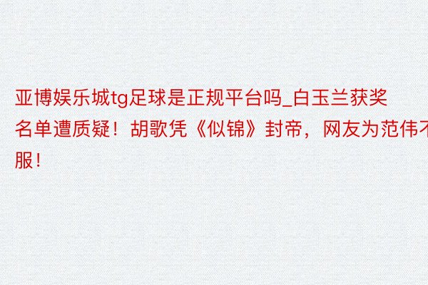 亚博娱乐城tg足球是正规平台吗_白玉兰获奖名单遭质疑！胡歌凭《似锦》封帝，网友为范伟不服！