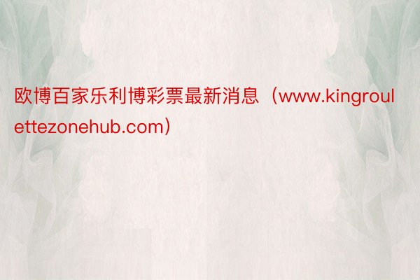 欧博百家乐利博彩票最新消息（www.kingroulettezonehub.com）