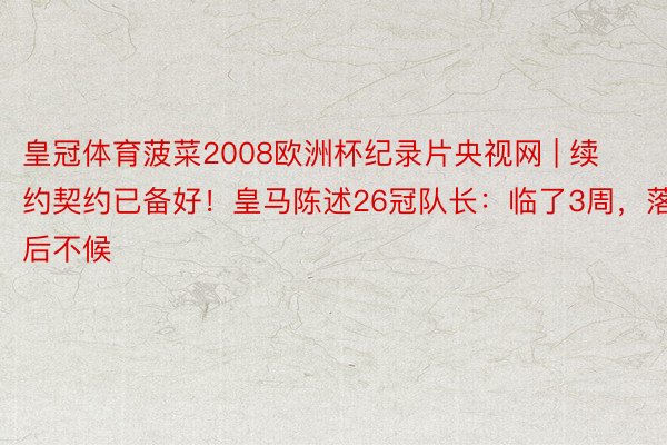 皇冠体育菠菜2008欧洲杯纪录片央视网 | 续约契约已备好！皇马陈述26冠队长：临了3周，落后不候