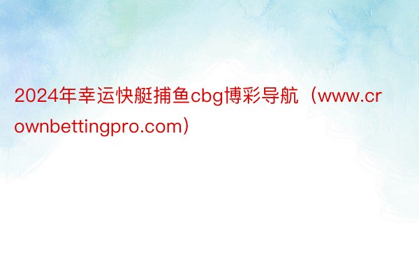 2024年幸运快艇捕鱼cbg博彩导航（www.crownbettingpro.com）