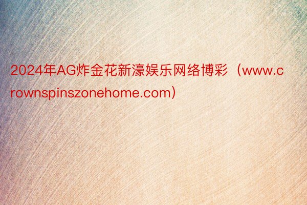 2024年AG炸金花新濠娱乐网络博彩（www.crownspinszonehome.com）