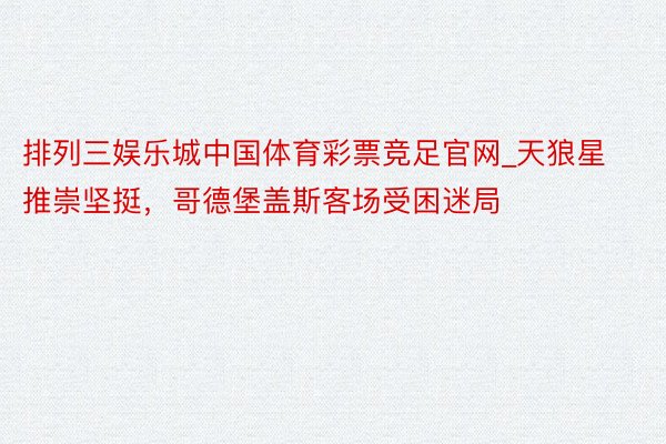 排列三娱乐城中国体育彩票竞足官网_天狼星推崇坚挺，哥德堡盖斯客场受困迷局