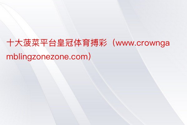 十大菠菜平台皇冠体育搏彩（www.crowngamblingzonezone.com）