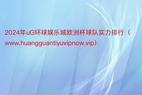 2024年uG环球娱乐城欧洲杯球队实力排行（www.huangguantiyuvipnow.vip）