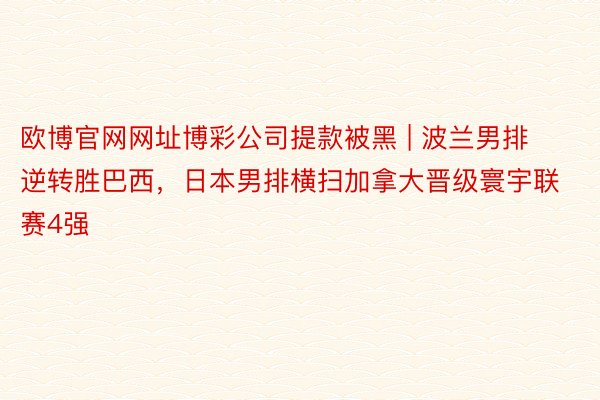 欧博官网网址博彩公司提款被黑 | 波兰男排逆转胜巴西，日本男排横扫加拿大晋级寰宇联赛4强