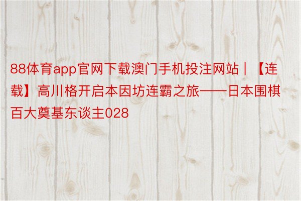 88体育app官网下载澳门手机投注网站 | 【连载】高川格开启本因坊连霸之旅——日本围棋百大奠基东谈主028