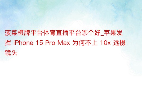 菠菜棋牌平台体育直播平台哪个好_苹果发挥 iPhone 15 Pro Max 为何不上 10x 远摄镜头