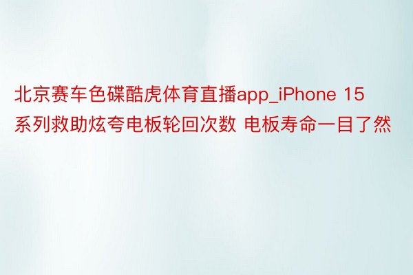 北京赛车色碟酷虎体育直播app_iPhone 15系列救助炫夸电板轮回次数 电板寿命一目了然