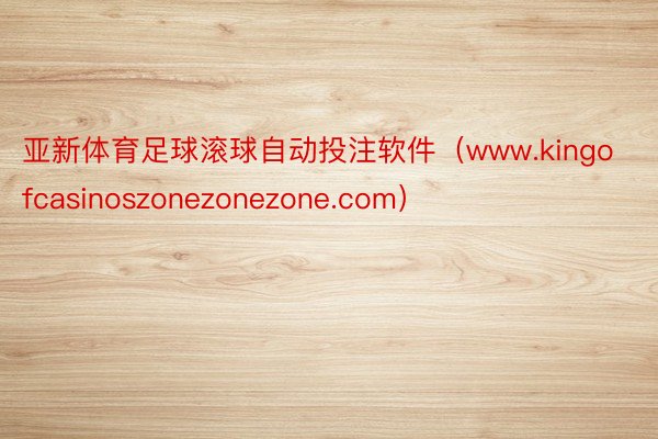 亚新体育足球滚球自动投注软件（www.kingofcasinoszonezonezone.com）