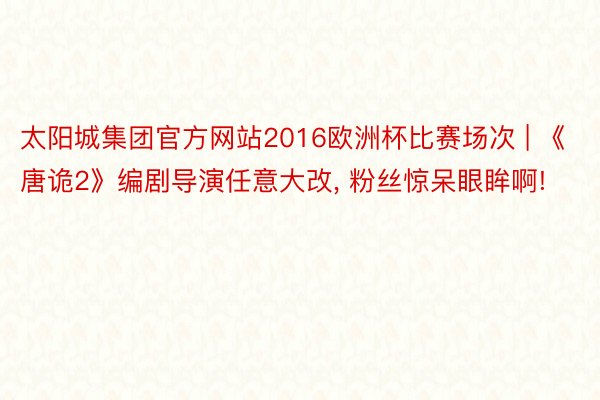 太阳城集团官方网站2016欧洲杯比赛场次 | 《唐诡2》编剧导演任意大改, 粉丝惊呆眼眸啊!