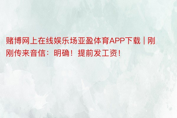 赌博网上在线娱乐场亚盈体育APP下载 | 刚刚传来音信：明确！提前发工资！