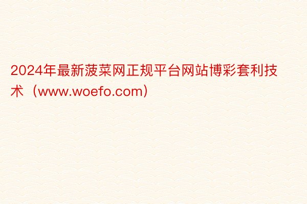 2024年最新菠菜网正规平台网站博彩套利技术（www.woefo.com）