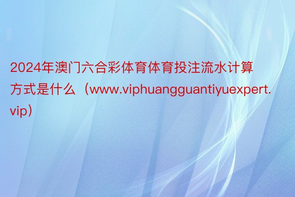 2024年澳门六合彩体育体育投注流水计算方式是什么（www.viphuangguantiyuexpert.vip）