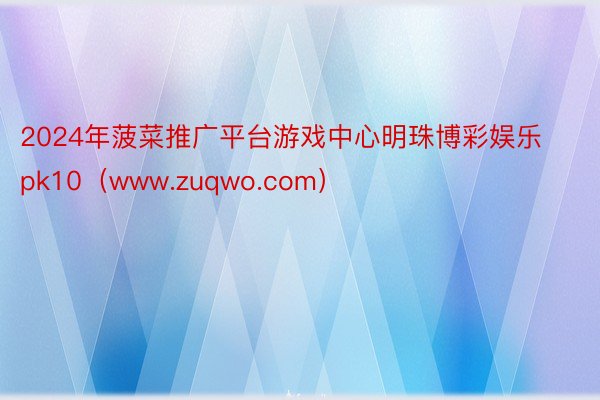 2024年菠菜推广平台游戏中心明珠博彩娱乐pk10（www.zuqwo.com）