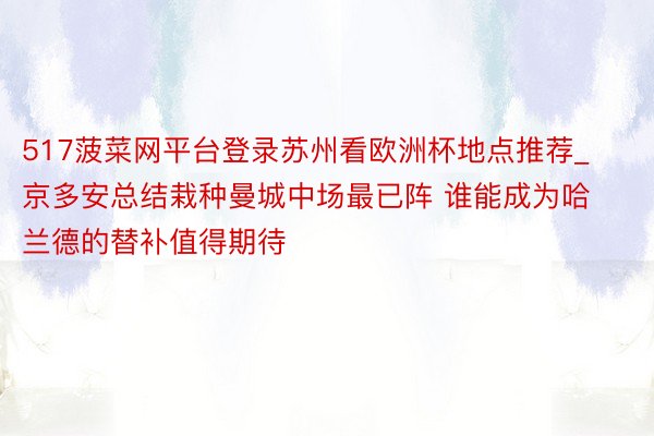 517菠菜网平台登录苏州看欧洲杯地点推荐_京多安总结栽种曼城中场最已阵 谁能成为哈兰德的替补值得期待