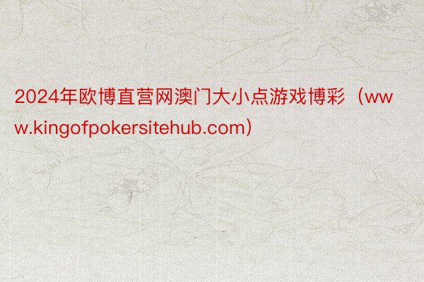 2024年欧博直营网澳门大小点游戏博彩（www.kingofpokersitehub.com）