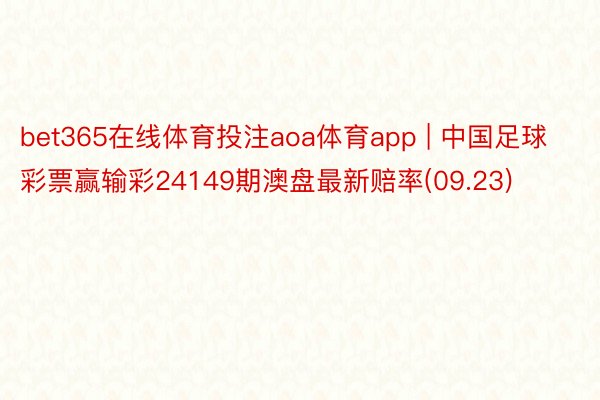 bet365在线体育投注aoa体育app | 中国足球彩票赢输彩24149期澳盘最新赔率(09.23)