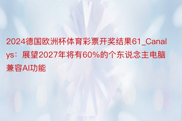 2024德国欧洲杯体育彩票开奖结果61_Canalys：展望2027年将有60%的个东说念主电脑兼容AI功能