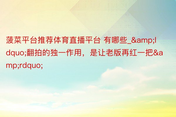 菠菜平台推荐体育直播平台 有哪些_&ldquo;翻拍的独一作用，是让老版再红一把&rdquo;