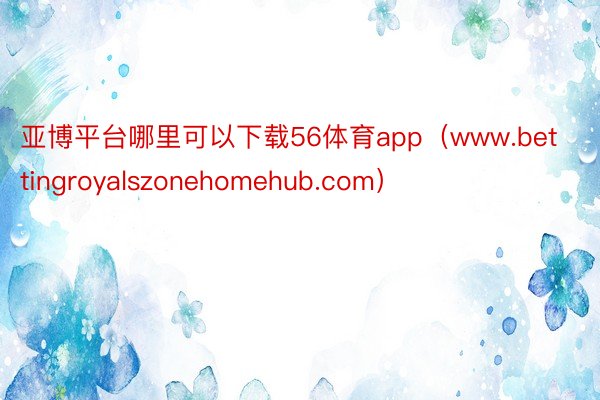 亚博平台哪里可以下载56体育app（www.bettingroyalszonehomehub.com）