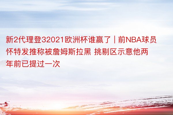 新2代理登32021欧洲杯谁赢了 | 前NBA球员怀特发推称被詹姆斯拉黑 挑剔区示意他两年前已提过一次