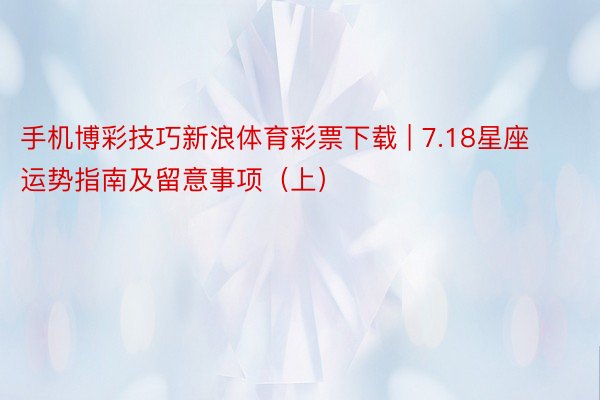 手机博彩技巧新浪体育彩票下载 | 7.18星座运势指南及留意事项（上）