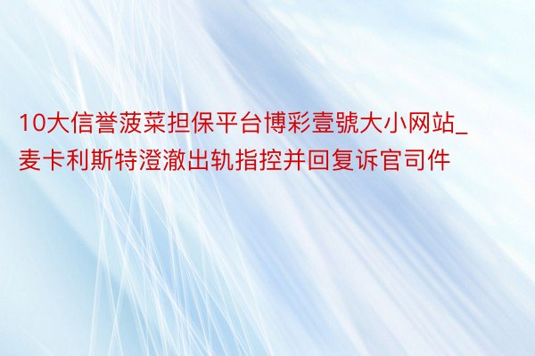 10大信誉菠菜担保平台博彩壹號大小网站_麦卡利斯特澄澈出轨指控并回复诉官司件