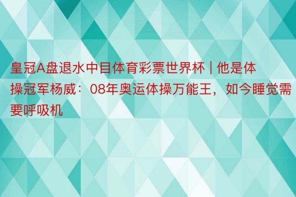 皇冠A盘退水中目体育彩票世界杯 | 他是体操冠军杨威：08年奥运体操万能王，如今睡觉需要呼吸机