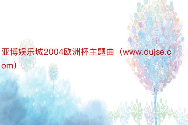 亚博娱乐城2004欧洲杯主题曲（www.dujse.com）