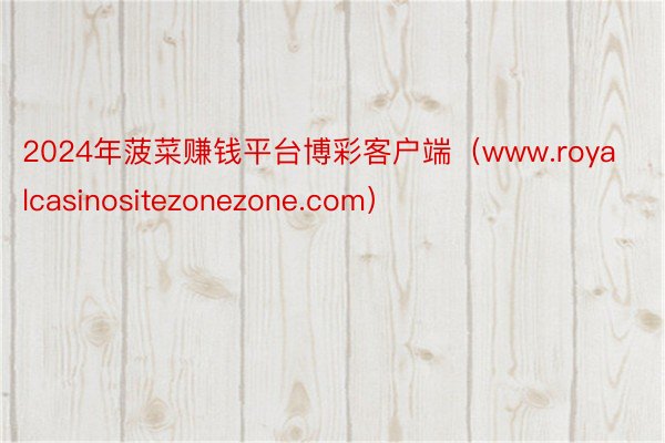 2024年菠菜赚钱平台博彩客户端（www.royalcasinositezonezone.com）