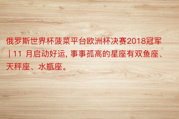 俄罗斯世界杯菠菜平台欧洲杯决赛2018冠军 | 11 月启动好运, 事事孤高的星座有双鱼座、天秤座、水瓶座。