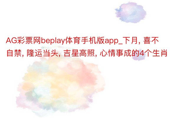 AG彩票网beplay体育手机版app_下月, 喜不自禁, 隆运当头, 吉星高照, 心情事成的4个生肖