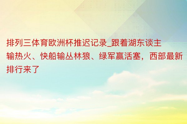 排列三体育欧洲杯推迟记录_跟着湖东谈主输热火、快船输丛林狼、绿军赢活塞，西部最新排行来了