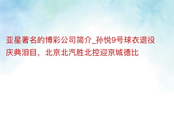 亚星著名的博彩公司简介_孙悦9号球衣退役庆典泪目，北京北汽胜北控迎京城德比