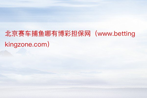 北京赛车捕鱼哪有博彩担保网（www.bettingkingzone.com）