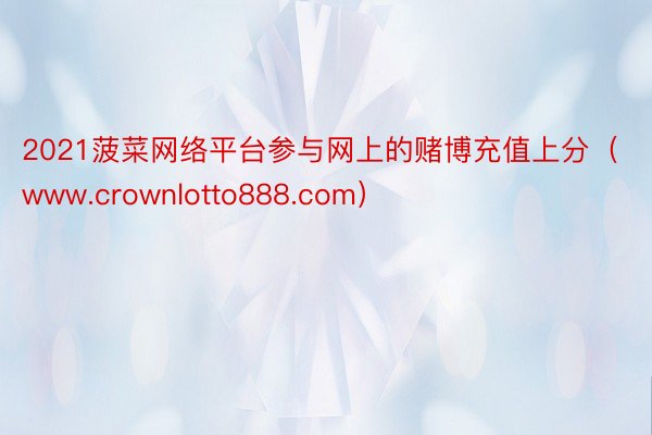 2021菠菜网络平台参与网上的赌博充值上分（www.crownlotto888.com）