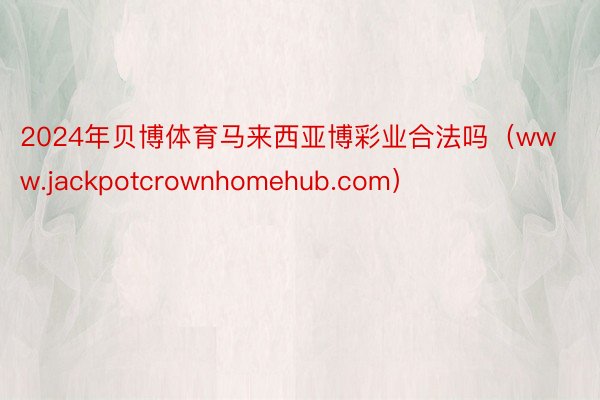 2024年贝博体育马来西亚博彩业合法吗（www.jackpotcrownhomehub.com）