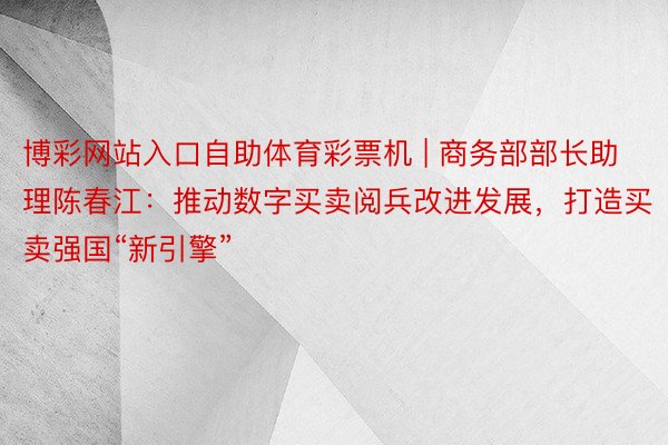 博彩网站入口自助体育彩票机 | 商务部部长助理陈春江：推动数字买卖阅兵改进发展，打造买卖强国“新引擎”