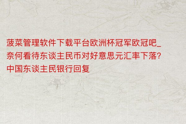 菠菜管理软件下载平台欧洲杯冠军欧冠吧_奈何看待东谈主民币对好意思元汇率下落？中国东谈主民银行回复