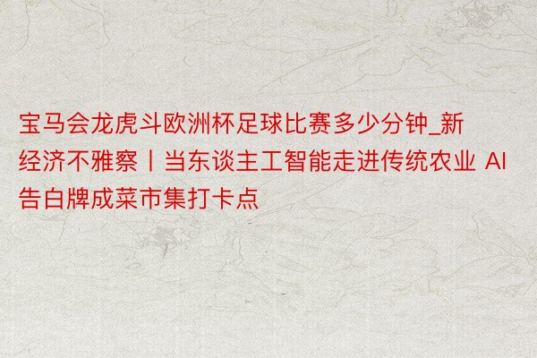 宝马会龙虎斗欧洲杯足球比赛多少分钟_新经济不雅察丨当东谈主工智能走进传统农业 AI告白牌成菜市集打卡点