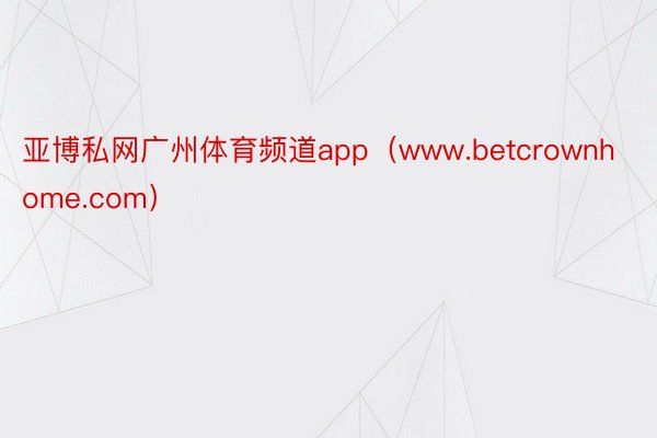 亚博私网广州体育频道app（www.betcrownhome.com）