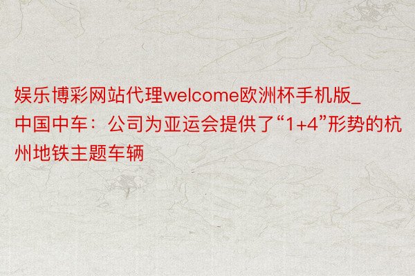 娱乐博彩网站代理welcome欧洲杯手机版_中国中车：公司为亚运会提供了“1+4”形势的杭州地铁主题车辆